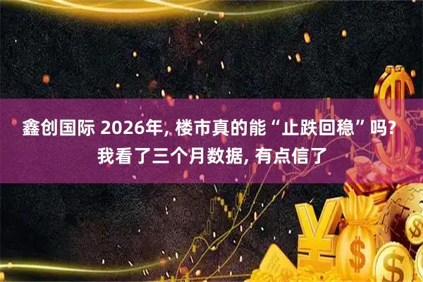 鑫创国际 2026年, 楼市真的能“止跌回稳”吗? 我看了三个月数据, 有点信了