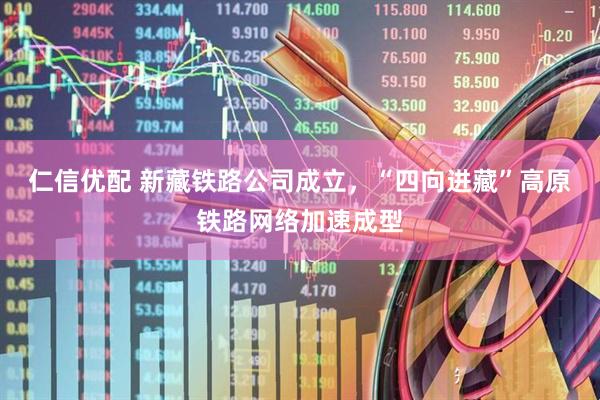 仁信优配 新藏铁路公司成立，“四向进藏”高原铁路网络加速成型