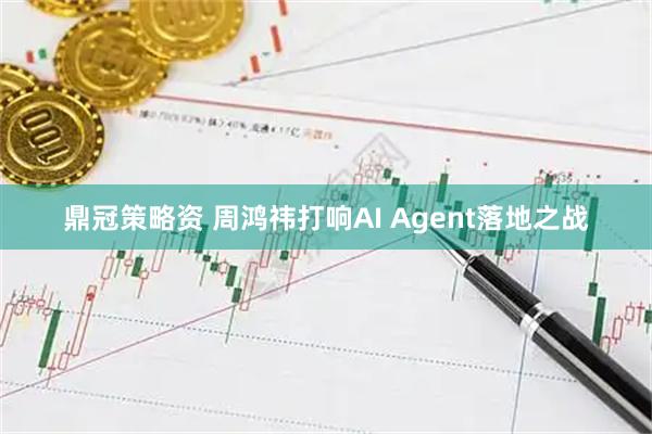 鼎冠策略资 周鸿祎打响AI Agent落地之战