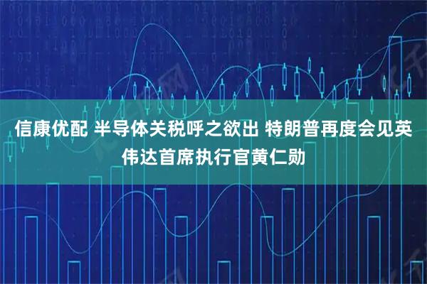 信康优配 半导体关税呼之欲出 特朗普再度会见英伟达首席执行官黄仁勋