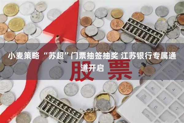 小麦策略 “苏超”门票抽签抽奖 江苏银行专属通道开启