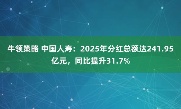 牛领策略 中国人寿：2025年分红总额达241.95亿元，同比提升31.7%