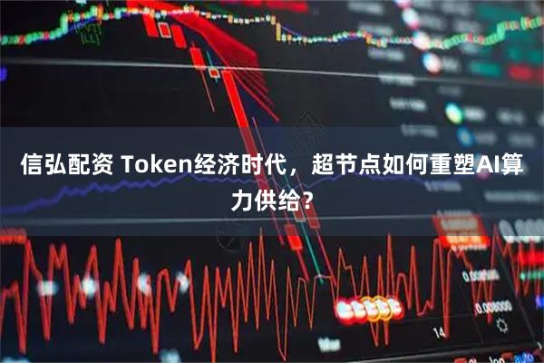 信弘配资 Token经济时代，超节点如何重塑AI算力供给？