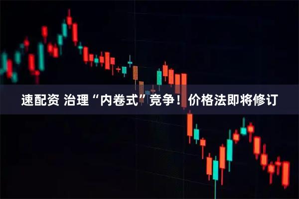 速配资 治理“内卷式”竞争！价格法即将修订