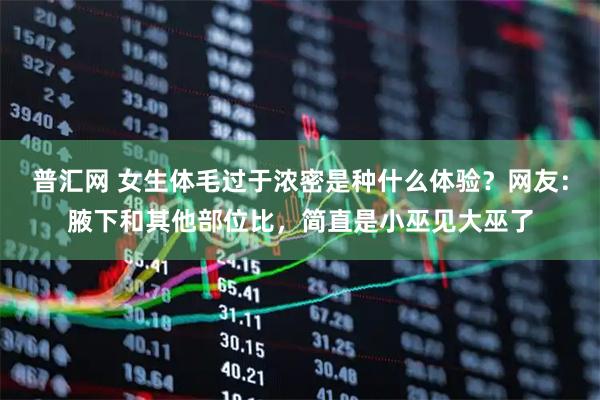 普汇网 女生体毛过于浓密是种什么体验？网友：腋下和其他部位比，简直是小巫见大巫了