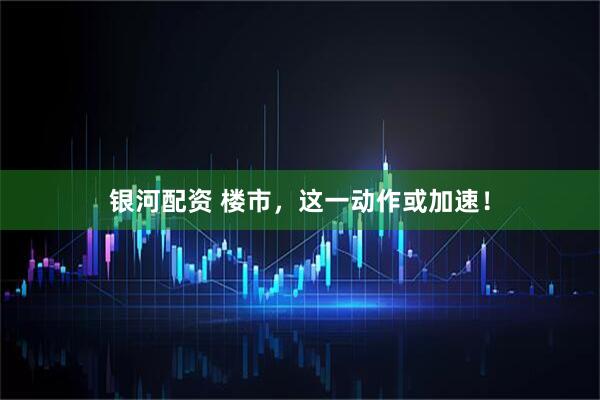 银河配资 楼市，这一动作或加速！