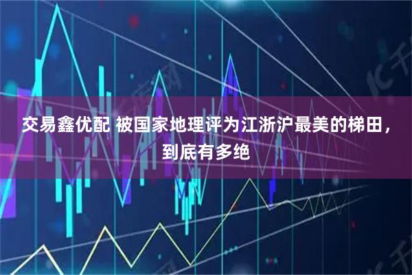 交易鑫优配 被国家地理评为江浙沪最美的梯田，到底有多绝