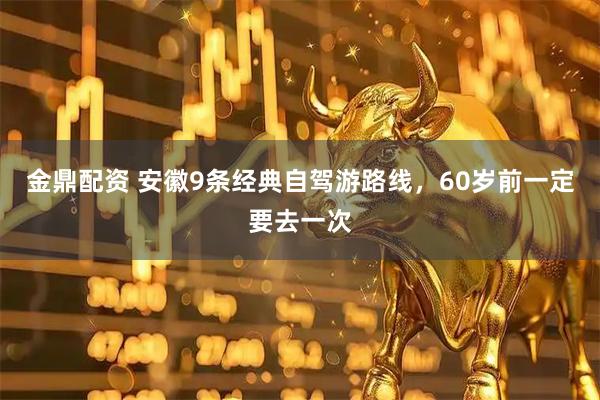 金鼎配资 安徽9条经典自驾游路线，60岁前一定要去一次