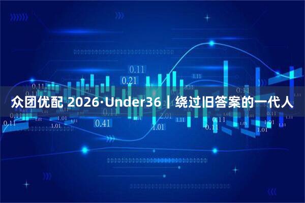 众团优配 2026·Under36｜绕过旧答案的一代人