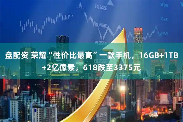 盘配资 荣耀“性价比最高”一款手机，16GB+1TB+2亿像素，618跌至3375元