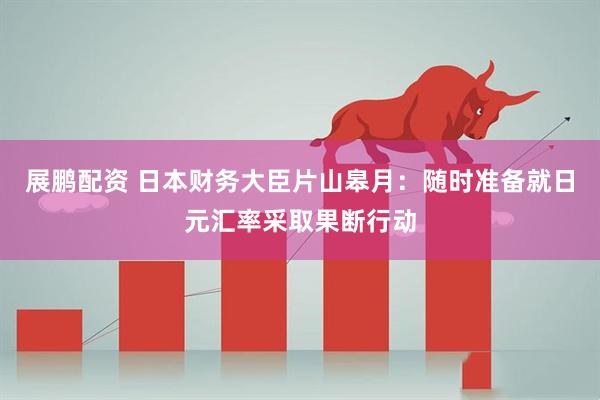 展鹏配资 日本财务大臣片山皋月：随时准备就日元汇率采取果断行动