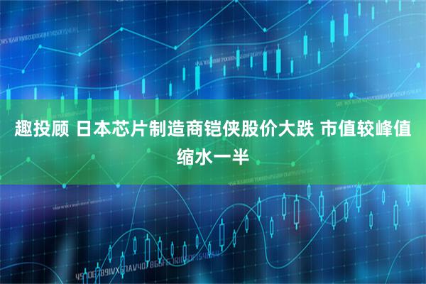 趣投顾 日本芯片制造商铠侠股价大跌 市值较峰值缩水一半