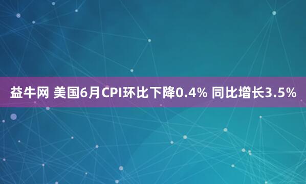 益牛网 美国6月CPI环比下降0.4% 同比增长3.5%