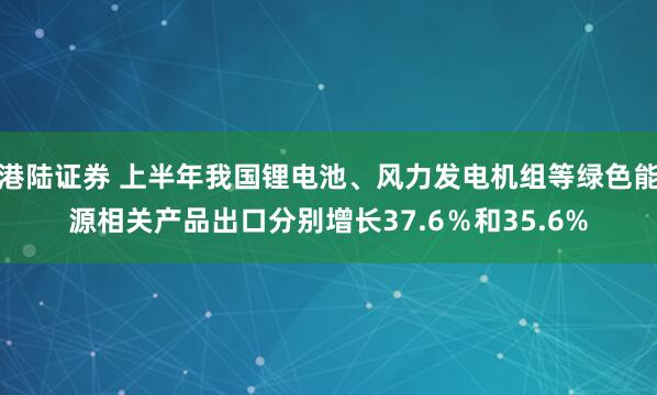 港陆证券 上半年我国锂电池、风力发电机组等绿色能源相关产品出口分别增长37.6％和35.6%