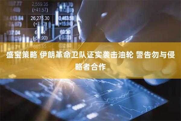 盛宝策略 伊朗革命卫队证实袭击油轮 警告勿与侵略者合作