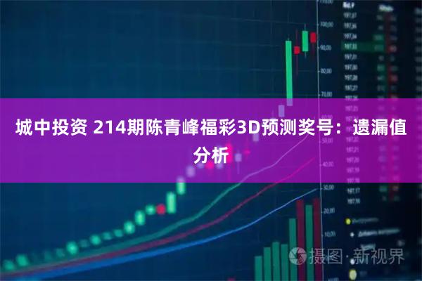 城中投资 214期陈青峰福彩3D预测奖号：遗漏值分析