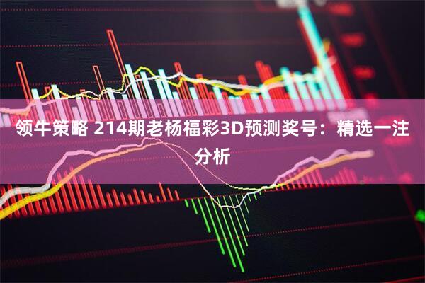 领牛策略 214期老杨福彩3D预测奖号：精选一注分析